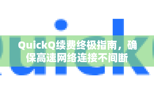 QuickQ续费终极指南，确保高速网络连接不间断