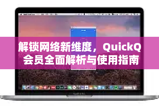 解锁网络新维度，QuickQ 会员全面解析与使用指南