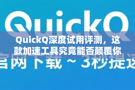QuickQ深度试用评测，这款加速工具究竟能否颠覆你的网络体验？