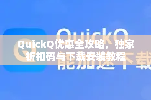 QuickQ优惠全攻略，独家折扣码与下载安装教程
