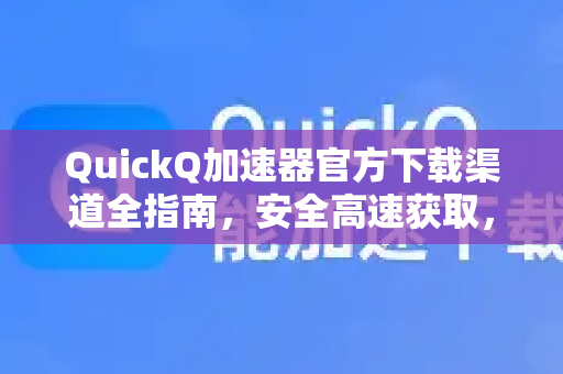 QuickQ加速器官方下载渠道全指南，安全高速获取，一键加速无忧