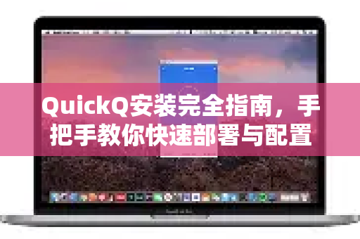QuickQ安装完全指南，手把手教你快速部署与配置