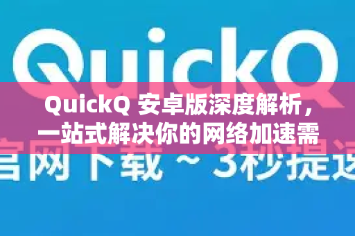 QuickQ 安卓版深度解析，一站式解决你的网络加速需求