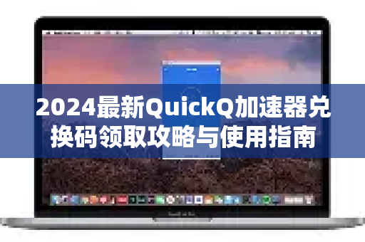 2024最新QuickQ加速器兑换码领取攻略与使用指南