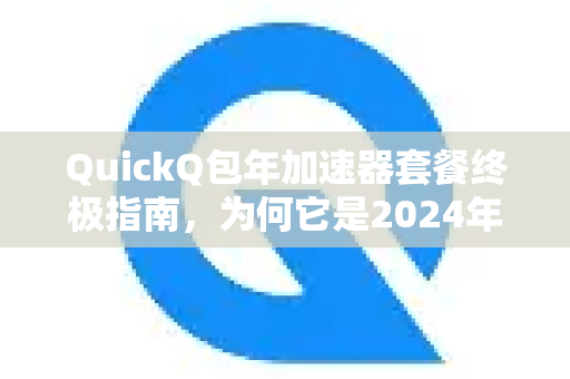 QuickQ包年加速器套餐终极指南，为何它是2024年最明智的长期投资？