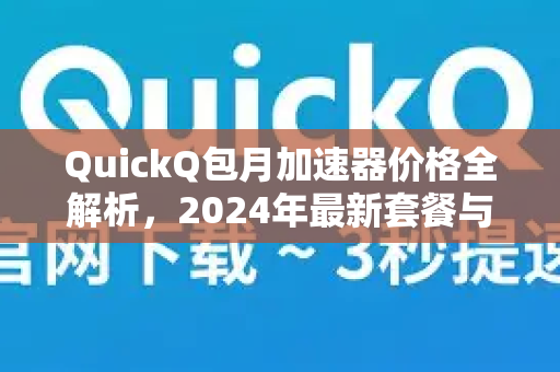 QuickQ包月加速器价格全解析，2024年最新套餐与省钱攻略