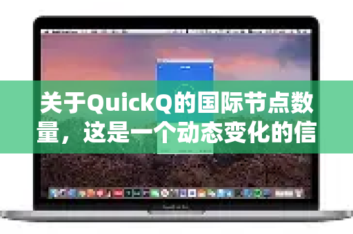 关于QuickQ的国际节点数量，这是一个动态变化的信息，我无法提供实时、精确的节点数量统计，因为这属于服务的具体运营数据，通常不会公开-第1张图片-Quickq官网|Quickq VPN下载-高速稳定安全的加速服务