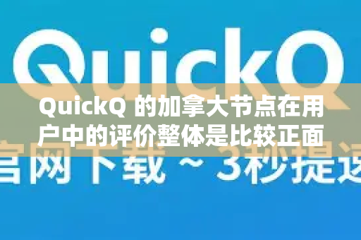 QuickQ 的加拿大节点在用户中的评价整体是比较正面的，但具体体验会因你的网络环境、使用时间和具体需求而异-第1张图片-Quickq官网|Quickq VPN下载-高速稳定安全的加速服务