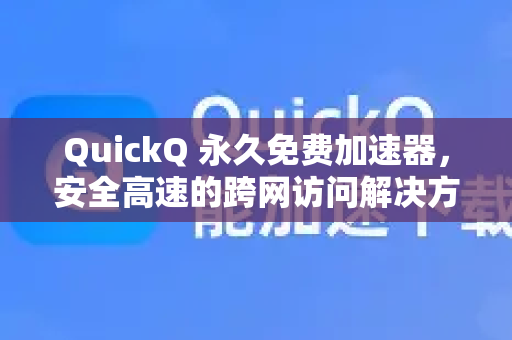 QuickQ 永久免费加速器，安全高速的跨网访问解决方案全解析-第1张图片-Quickq官网|Quickq VPN下载-高速稳定安全的加速服务