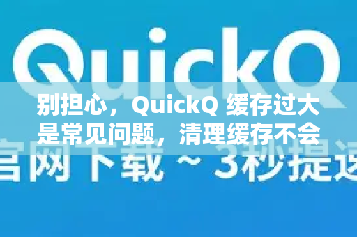 别担心，QuickQ 缓存过大是常见问题，清理缓存不会影响你的账号或重要数据，只会清空临时文件。以下是详细的解决方法，你可以按顺序尝试-第1张图片-Quickq官网|Quickq VPN下载-高速稳定安全的加速服务