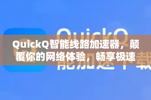 QuickQ智能线路加速器，颠覆你的网络体验，畅享极速互联时代