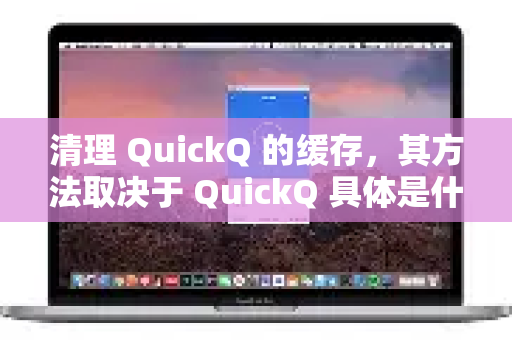 清理 QuickQ 的缓存，其方法取决于 QuickQ 具体是什么类型的应用或设备，因为QuickQ这个名字可能指代不同的软件。我将为您列出几种最常见的情况和通用清理方法-第1张图片-Quickq官网|Quickq VPN下载-高速稳定安全的加速服务