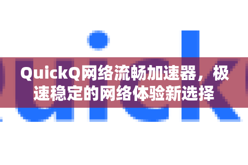 QuickQ网络流畅加速器，极速稳定的网络体验新选择