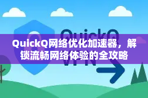 QuickQ网络优化加速器，解锁流畅网络体验的全攻略