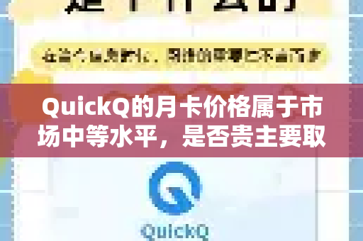 QuickQ的月卡价格属于市场中等水平，是否贵主要取决于您的使用频率、需求以及对比对象