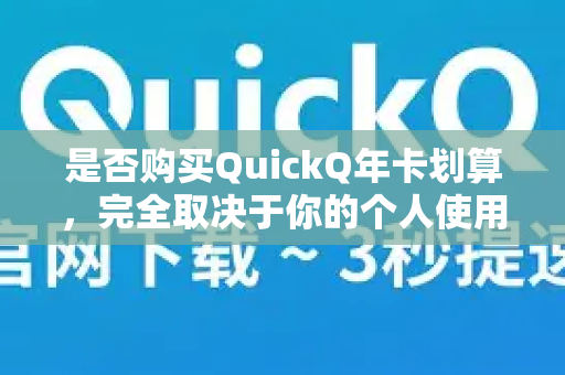 是否购买QuickQ年卡划算，完全取决于你的个人使用习惯和需求。我们可以从以下几个维度来分析，帮助你做出判断