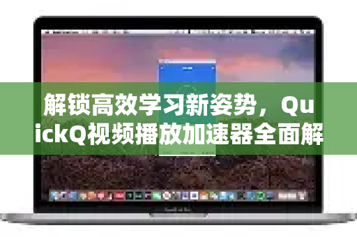 解锁高效学习新姿势，QuickQ视频播放加速器全面解析与使用指南
