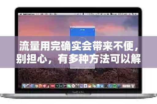 流量用完确实会带来不便，别担心，有多种方法可以解决。您可以根据自己的紧急程度和需求选择最适合的方案