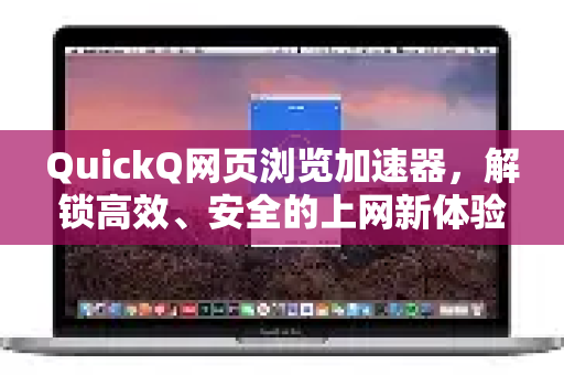 QuickQ网页浏览加速器，解锁高效、安全的上网新体验