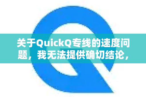 关于QuickQ专线的速度问题，我无法提供确切结论，因为这取决于多个变量-第1张图片-Quickq官网|Quickq VPN下载-高速稳定安全的加速服务