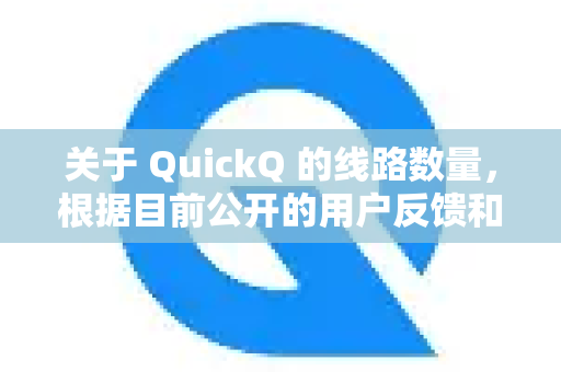 关于 QuickQ 的线路数量，根据目前公开的用户反馈和相关信息，可以总结如下