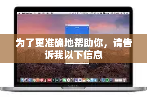 为了更准确地帮助你，请告诉我以下信息