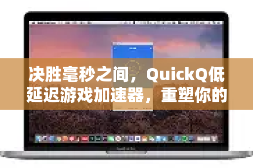决胜毫秒之间，QuickQ低延迟游戏加速器，重塑你的游戏竞技体验
