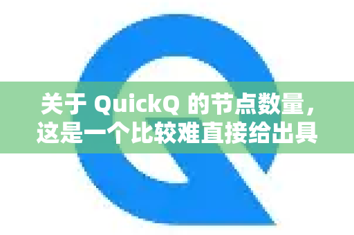 关于 QuickQ 的节点数量，这是一个比较难直接给出具体数字的问题，主要原因如下