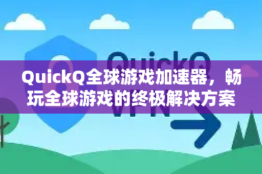 QuickQ全球游戏加速器，畅玩全球游戏的终极解决方案