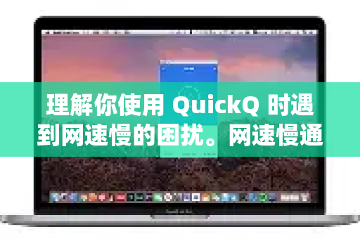 理解你使用 QuickQ 时遇到网速慢的困扰。网速慢通常由多种因素导致，可以按照以下步骤系统性地排查和解决