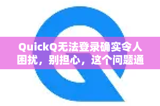 QuickQ无法登录确实令人困扰，别担心，这个问题通常有解决方法。请按照以下步骤，从最常见的原因开始排查