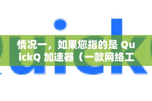 情况一，如果您指的是 QuickQ 加速器（一款网络工具/游戏加速器）