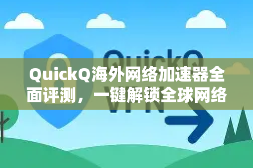 QuickQ海外网络加速器全面评测，一键解锁全球网络，畅享高速稳定连接！