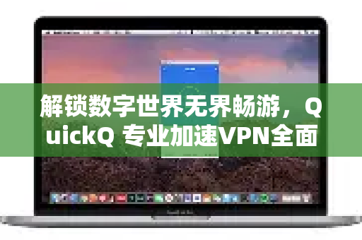 解锁数字世界无界畅游，QuickQ 专业加速VPN全面解析与指南