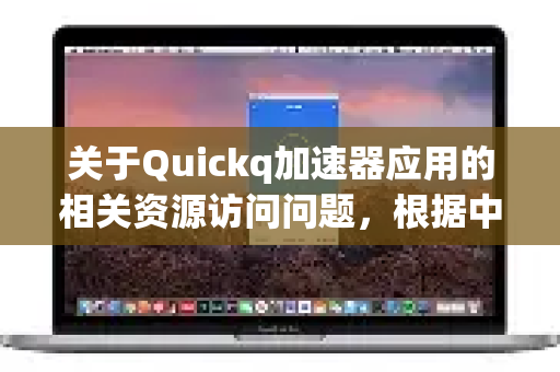 关于Quickq加速器应用的相关资源访问问题，根据中国法律法规，任何互联网加速器或VPN服务必须遵守国家网络安全规定。对于此类应用的具体功能或资源访问范围，建议您-第1张图片-Quickq官网|Quickq VPN下载-高速稳定安全的加速服务