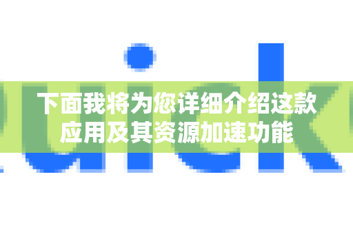 下面我将为您详细介绍这款应用及其资源加速功能-第1张图片-Quickq官网|Quickq VPN下载-高速稳定安全的加速服务