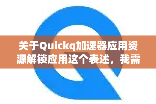 关于Quickq加速器应用资源解锁应用这个表述，我需要为您进行解释和澄清，因为它可能涉及几个不同的概念，也包含一些风险-第1张图片-Quickq官网|Quickq VPN下载-高速稳定安全的加速服务