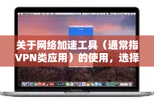 关于网络加速工具（通常指VPN类应用）的使用，选择一个安全、可靠的服务至关重要，不当的选择和使用可能带来隐私泄露、法律风险或经济损失-第1张图片-Quickq官网|Quickq VPN下载-高速稳定安全的加速服务