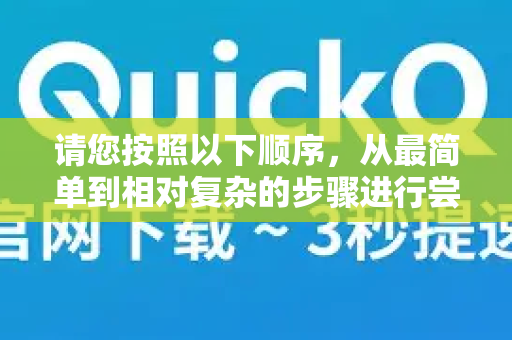 请您按照以下顺序，从最简单到相对复杂的步骤进行尝试-第1张图片-Quickq官网|Quickq VPN下载-高速稳定安全的加速服务