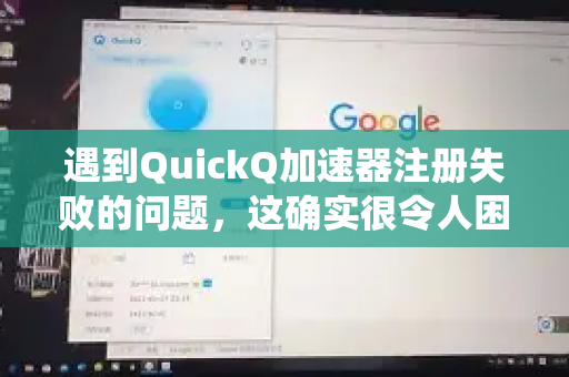遇到QuickQ加速器注册失败的问题，这确实很令人困扰。别担心，我们可以按照一套系统的方法来排查和解决。请根据以下步骤逐一尝试-第1张图片-Quickq官网|Quickq VPN下载-高速稳定安全的加速服务