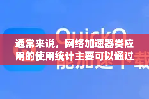 通常来说，网络加速器类应用的使用统计主要可以通过以下两种安全、合规的途径实现-第1张图片-Quickq官网|Quickq VPN下载-高速稳定安全的加速服务