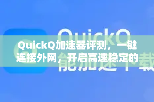 QuickQ加速器评测，一键连接外网，开启高速稳定的全球网络新体验
