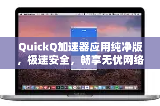 QuickQ加速器应用纯净版，极速安全，畅享无忧网络体验-第1张图片-Quickq官网|Quickq VPN下载-高速稳定安全的加速服务