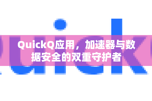 QuickQ应用，加速器与数据安全的双重守护者-第1张图片-Quickq官网|Quickq VPN下载-高速稳定安全的加速服务