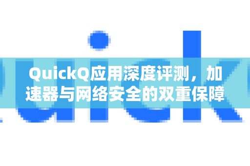 QuickQ应用深度评测，加速器与网络安全的双重保障-第1张图片-Quickq官网|Quickq VPN下载-高速稳定安全的加速服务