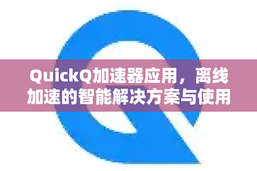 QuickQ加速器应用，离线加速的智能解决方案与使用指南-第1张图片-Quickq官网|Quickq VPN下载-高速稳定安全的加速服务