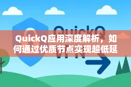 QuickQ应用深度解析，如何通过优质节点实现超低延迟加速-第1张图片-Quickq官网|Quickq VPN下载-高速稳定安全的加速服务