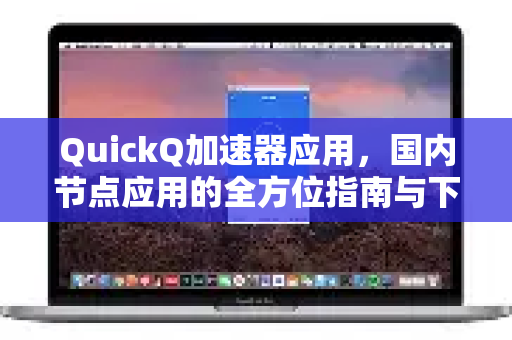 QuickQ加速器应用,国内节点应用的全方位指南与下载-第1张图片-Quickq官网|Quickq VPN下载-高速稳定安全的加速服务 QuickQ加速器应用,国内节点应用的全方位指南与下载-第1张图片-Quickq官网|Quickq VPN下载-高速稳定安全的加速服务