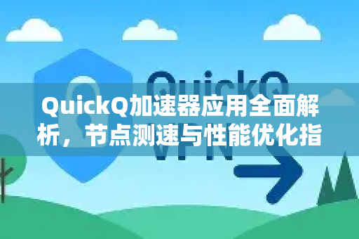 QuickQ加速器应用全面解析，节点测速与性能优化指南-第1张图片-Quickq官网|Quickq VPN下载-高速稳定安全的加速服务