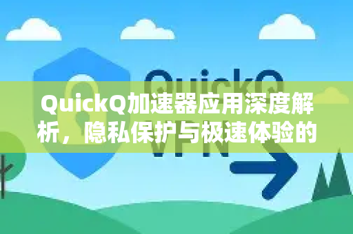 QuickQ加速器应用深度解析，隐私保护与极速体验的双重守护-第1张图片-Quickq官网|Quickq VPN下载-高速稳定安全的加速服务